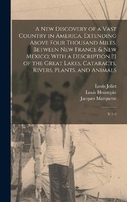 A new Discovery of a Vast Country in America, Extending Above Four Thousand Miles, Between New France & New Mexico; With a Description [!] of the Great Lakes, Cataracts, Rivers, Plants, and Animals: V.1-2 - Hennepin, Louis, and Joliet, Louis, and Marquette, Jacques