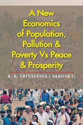 A New Economics of Population, Pollution & Poverty Vs Peace & Prosperity - Srivastava ( Sashakt), R K