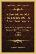 A New Edition of a Free Enquiry Into the Miraculous Powers Which Are Supposed to Have Subsisted in the Christian Church, from the Earliest Ages Through Several Successive Centuries