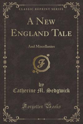 A New England Tale: And Miscellanies (Classic Reprint) - Sedgwick, Catherine M.