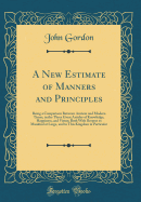 A New Estimate of Manners and Principles: Being a Comparison Between Ancient and Modern Times, in the Three Great Articles of Knowledge, Happiness, and Virtue; Both with Respect to Mankind at Large, and to This Kingdom in Particular (Classic Reprint)