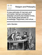 A New Estimate of Manners and Principles: Being a Comparison Between Ancient and Modern Times, in the Three Great Articles of Knowledge, Happiness, and Virtue; Both with Respect to Mankind at Large, and to This Kingdom in Particular