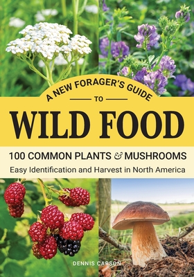 A New Forager's Guide To Wild Food: 100 Common Plants and Mushrooms: Easy Identification and Harvest in North America - Carson, Dennis