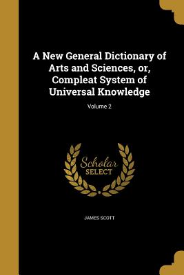 A New General Dictionary of Arts and Sciences, or, Compleat System of Universal Knowledge; Volume 2 - Scott, James, MD