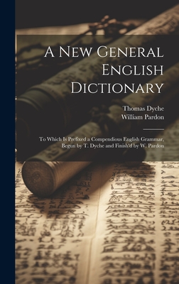 A New General English Dictionary: To Which Is Prefixed a Compendious English Grammar, Begun by T. Dyche and Finish'd by W. Pardon - Dyche, Thomas, and Pardon, William