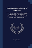 A New General History Of Scotland: From The Earliest Times, To The Aera Of The Abolition Of The Hereditary Jurisdictions Of Subjects In Scotland In The Year 1748, Volume 5, Part 1