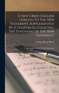 A New Greek-english Lexicon To The New Testament, Supplemented By A Chapter Elucidating The Synonyms Of The New Testament: W A Complete Index To The Synonyms