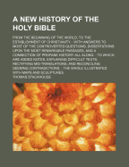 A New History Of The Holy Bible: From The Beginning Of The World, To The Establishment Of Christianity. With Answers To Most Of The Controverted Questions, Dissertations Upon The Most Remarkable Passages, And A Connection Of Profane History All