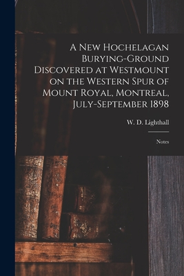 A New Hochelagan Burying-ground Discovered at Westmount on the Western Spur of Mount Royal, Montreal, July-September 1898 [microform]: Notes - Lighthall, W D (William Douw) 1857 (Creator)