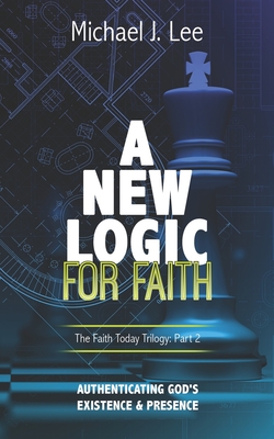 A New Logic for Faith: Authenticating God's Existence and Presence - Lee, Michael J