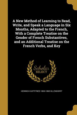 A New Method of Learning to Read, Write, and Speak a Language in Six Months, Adapted to the French, With a Complete Treatise on the Gender of French Substantives, and an Additional Treatise on the French Verbs, and Key - Ollendorff, Heinrich Gottfried 1803-1865