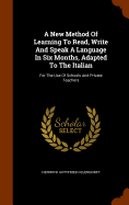 A New Method Of Learning To Read, Write And Speak A Language In Six Months, Adapted To The Italian: For The Use Of Schools And Private Teachers