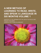 A New Method of Learning to Read, Write, and Speak a Language in Six Months, Vol. 1: Adapted to the German, for the Use of Schools and Private Teachers (Classic Reprint)