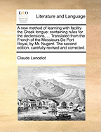 A new method of learning with facility the Greek tongue: containing rules for the declensions, ... Translated from the French of the Messieurs De Port Royal, by Mr. Nugent. The second edition, carefully revised and corrected.