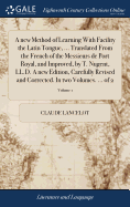 A New Method of Learning with Facility the Latin Tongue, ... Translated from the French of the Messieurs de Port Royal, and Improved, by T. Nugent, LL.D. a New Edition, Carefully Revised and Corrected. in Two Volumes. ... of 2; Volume 1