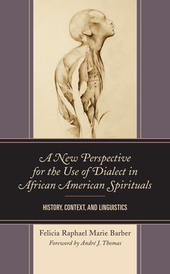 A New Perspective for the Use of Dialect in African American Spirituals: History, Context, and Linguistics - Barber, Felicia Raphael Marie, and Thomas, Andre J. (Foreword by)