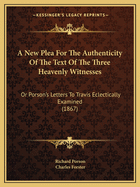 A New Plea For The Authenticity Of The Text Of The Three Heavenly Witnesses: Or Porson's Letters To Travis Eclectically Examined (1867)