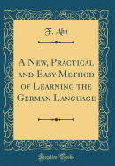 A New, Practical and Easy Method of Learning the German Language (Classic Reprint)