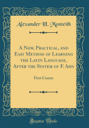 A New, Practical, and Easy Method of Learning the Latin Language, After the System of F. Ahn: First Course (Classic Reprint)