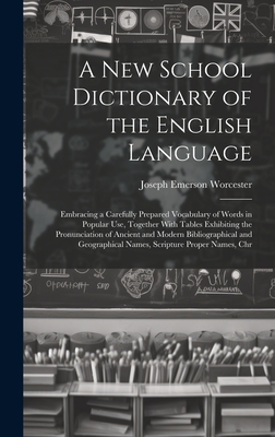 A New School Dictionary of the English Language: Embracing a Carefully Prepared Vocabulary of Words in Popular Use, Together With Tables Exhibiting the Pronunciation of Ancient and Modern Bibliographical and Geographical Names, Scripture Proper Names, Chr - Worcester, Joseph Emerson