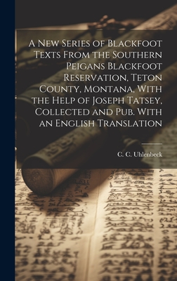 A new Series of Blackfoot Texts From the Southern Peigans Blackfoot Reservation, Teton County, Montana, With the Help of Joseph Tatsey, Collected and pub. With an English Translation - Uhlenbeck, C C 1866-1951