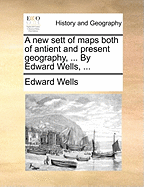 A new Sett of Maps Both of Antient and Present Geography, ... By Edward Wells,