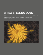 A New Spelling Book: Compiled with a View to Render the Arts of Spelling and Reading Easy and Pleasant to Children (Classic Reprint)