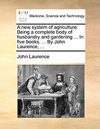 A New System of Agriculture. Being a Complete Body of Husbandry and Gardening ... in Five Books. ... by John Laurence, ...