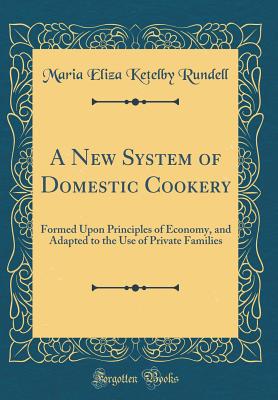 A New System of Domestic Cookery: Formed Upon Principles of Economy, and Adapted to the Use of Private Families (Classic Reprint) - Rundell, Maria Eliza Ketelby