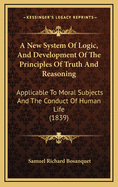 A New System of Logic, and Development of the Principles of Truth and Reasoning: Applicable to Moral Subjects and the Conduct of Human Life (1839)