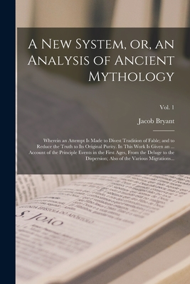 A New System, or, an Analysis of Ancient Mythology; Wherein an Attempt is Made to Divest Tradition of Fable; and to Reduce the Truth to Its Original Purity. In This Work is Given an ... Account of the Principle Events in the First Ages, From the Deluge... - Bryant, Jacob 1715-1804