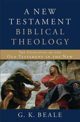A New Testament Biblical Theology: The Unfolding of the Old Testament in the New - Beale, G K