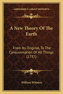 A New Theory Of The Earth: From Its Original, To The Consummation Of All Things (1737)