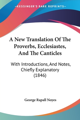 A New Translation Of The Proverbs, Ecclesiastes, And The Canticles: With Introductions, And Notes, Chiefly Explanatory (1846) - Noyes, George Rapall