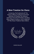 A New Treatise On Chess: Containing The Rudiments Of The Science, With An Analysis Of The Best Methods Of Playing The Different Openings And Ends Of Games, Including Many Original Positions, And A Selection Of Fifty Chess Problems Never Before