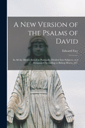 A New Version of the Psalms of David: In All the Metres Suited to Psalmody, Divided Into Subjects, and Designated According to Bishop Horne, &C (Classic Reprint)