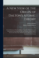A New View of the Origin of Dalton's Atomic Theory: A Contribution to Chemical History, Together With Letters and Documents Concerning the Life and Labours of John Dalton, Now for the First Time Published From Manuscript in the Possession of the Literary