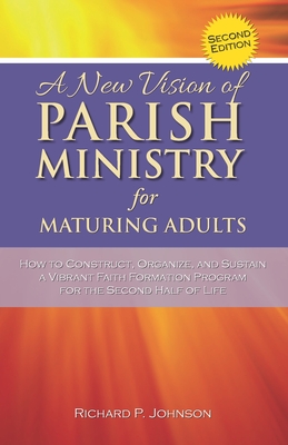 A New Vision of Parish Ministry for Maturing Adults: How to Construct, Organize, and Sustain a Vibrant Faith Formation Program for the Second Half of Life - Johnson, Richard P