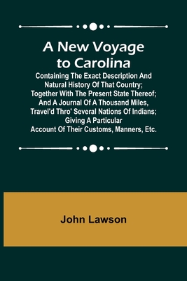 A New Voyage to Carolina; Containing the exact description and natural history of that country; together with the present state thereof; and a journal of a thousand miles, travel'd thro' several nations of Indians; giving a particular account of their... - Lawson, John