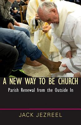 A New Way to Be Church: Parish Renewal from the Outside in - Jezreel, Jack