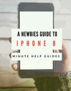A Newbies Guide to iPhone 8: The Unofficial Handbook to iPhone and iOS 10 (Includes iPhone 5, 5s, 5c, iPhone 6, 6 Plus, 6s, 6s Plus, iPhone SE, iPhone 7,7 Plus, iPhone 8, and iPhone 8 Plus)