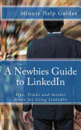 A Newbies Guide to Linkedin: Tips, Tricks and Insider Hints for Using Linkedin