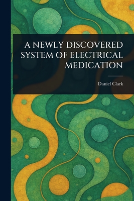 A Newly Discovered System of Electrical Medication - Clark, Daniel