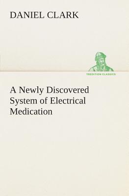 A Newly Discovered System of Electrical Medication - Clark, Daniel