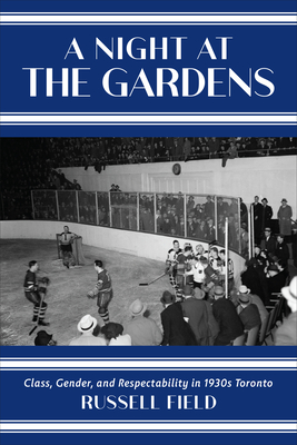 A Night at the Gardens: Class, Gender, and Respectability in 1930s Toronto - Field, Russell