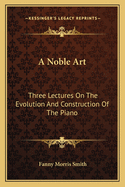 A Noble Art: Three Lectures on the Evolution and Construction of the Piano