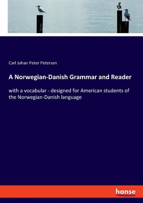 A Norwegian-Danish Grammar and Reader: with a vocabular - designed for American students of the Norwegian-Danish language - Petersen, Carl Johan Peter