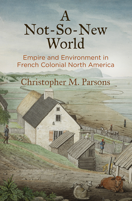 A Not-So-New World: Empire and Environment in French Colonial North America - Parsons, Christopher M, Professor