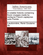 A Notable Historie Containing Foure Voyages Made by Certayne French Captaynes Unto Florida ...
