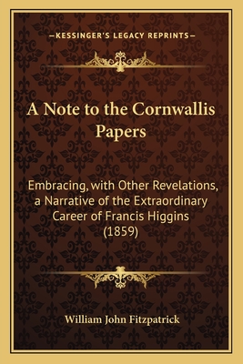 A Note to the Cornwallis Papers: Embracing, with Other Revelations, a Narrative of the Extraordinary Career of Francis Higgins (1859) - Fitzpatrick, William John
